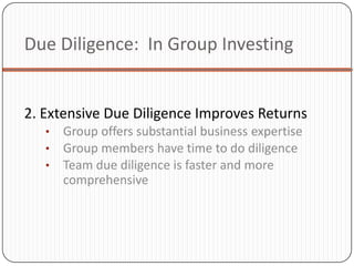 Due Diligence: In Group Investing


2. Extensive Due Diligence Improves Returns
   •   Group offers substantial business expertise
   •   Group members have time to do diligence
   •   Team due diligence is faster and more
       comprehensive
 