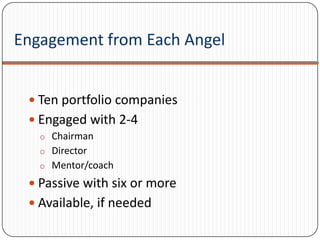 Engagement from Each Angel


  Ten portfolio companies
  Engaged with 2-4
   o Chairman
   o Director
   o Mentor/coach

  Passive with six or more
  Available, if needed
 