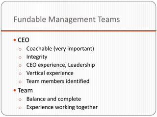 Fundable Management Teams

 CEO
  o Coachable (very important)
  o Integrity
  o CEO experience, Leadership
  o Vertical experience
  o Team members identified
 Team
  o Balance and complete
  o Experience working together
 