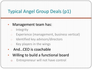 Typical Angel Group Deals (p1)

• Management team has:
 o Integrity
 o Experience (management, business vertical)
 o Identified key advisors/directors
 o Key players in the wings
• And…CEO is coachable
• Willing to build a functional board
    o   Entrepreneur will not have control
 