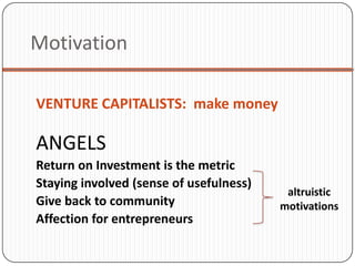 Motivation

VENTURE CAPITALISTS: make money

ANGELS
Return on Investment is the metric
Staying involved (sense of usefulness)
                                          altruistic
Give back to community                   motivations
Affection for entrepreneurs
 