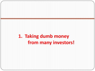 1. Taking dumb money
    from many investors!
 