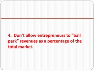 4. Don’t allow entrepreneurs to “ball
park” revenues as a percentage of the
total market.
 