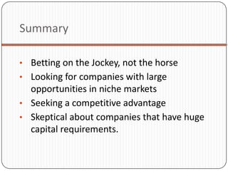 Summary

• Betting on the Jockey, not the horse
• Looking for companies with large
  opportunities in niche markets
• Seeking a competitive advantage
• Skeptical about companies that have huge
  capital requirements.
 