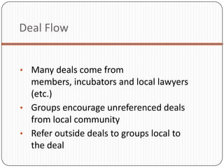 Deal Flow


• Many deals come from
  members, incubators and local lawyers
  (etc.)
• Groups encourage unreferenced deals
  from local community
• Refer outside deals to groups local to
  the deal
 