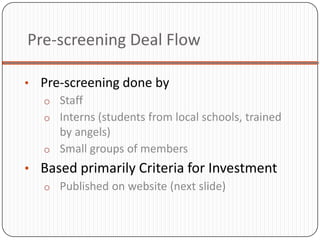 Pre-screening Deal Flow

• Pre-screening done by
  o Staff
  o Interns (students from local schools, trained
     by angels)
  o Small groups of members
• Based primarily Criteria for Investment
  o Published on website (next slide)
 