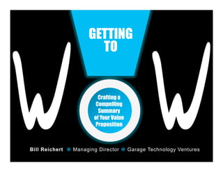 GETTING
                         TO


                           Crafting a
                          Compelling
                           Summary
                         of Your Value
                          Proposition



Bill Reichert ž Managing Director ž Garage Technology Ventures	
  
 