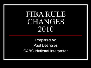 FIBA RULE CHANGES 2010 Prepared by Paul Deshaies CABO National Interpreter 