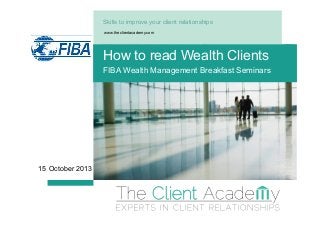 Skills to improve your client relationships
www.theclientacademy.com

How to read Wealth Clients
FIBA Wealth Management Breakfast Seminars

15 October 2013

 