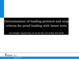 Challenge the future
Delft
University of
Technology
Determination of loading protocol and stop
criteria for proof loading with beam tests
Eva Lantsoght, Yuguang Yang, Cor van der Veen, Ane de Boer, Dick Hordijk
 