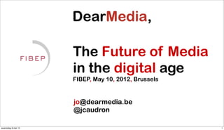 The Future of Media
                    in the digital age
                    FIBEP, May 10, 2012, Brussels


                    jo@dearmedia.be
                    @jcaudron

woensdag 9 mei 12                                   1
 