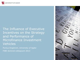 The Influence of Executive
Incentives on the Strategy
and Performance of
Microfinance Investment
Vehicles
Pontus Engstrom, University of Agder
FIBE doctoral colloquium 2013
 