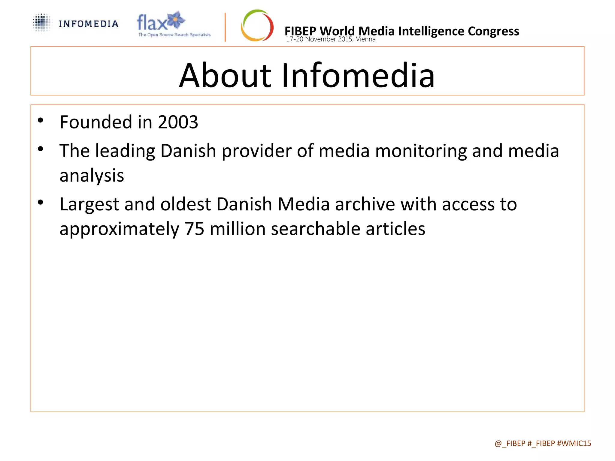 FIBEP World Media Intelligence Congress17-20 November 2015, Vienna
About Infomedia
• Founded in 2003
• The leading Danish provider of media monitoring and media
analysis
• Largest and oldest Danish Media archive with access to
approximately 75 million searchable articles
@_FIBEP #_FIBEP #WMIC152015-11-19
 