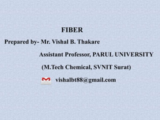 FIBER
Prepared by- Mr. Vishal B. Thakare
Assistant Professor, PARUL UNIVERSITY
(M.Tech Chemical, SVNIT Surat)
vishalbt88@gmail.com
 