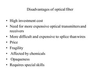 Disadvantages of opticalfiber
• High investment cost
• Need for more expensive optical transmittersand
receivers
• More difficult and expensive to splice thanwires
• Price
• Fragility
• Affected by chemicals
• Opaqueness
• Requires special skills
 
