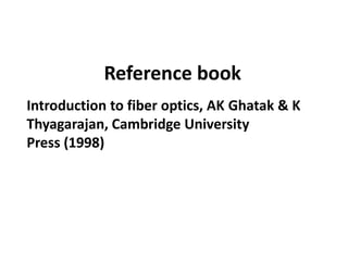 Reference book
Introduction to fiber optics, AK Ghatak & K
Thyagarajan, Cambridge University
Press (1998)
 