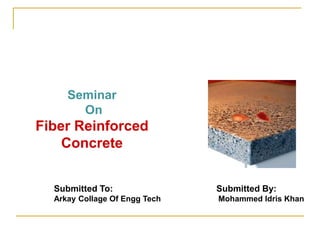 Submitted To: Submitted By:
Arkay Collage Of Engg Tech Mohammed Idris Khan
Seminar
On
Fiber Reinforced
Concrete
 