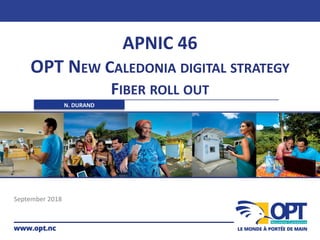 APNIC 46
OPT NEW CALEDONIA DIGITAL STRATEGY
FIBER ROLL OUT
September 2018
N. DURAND
 