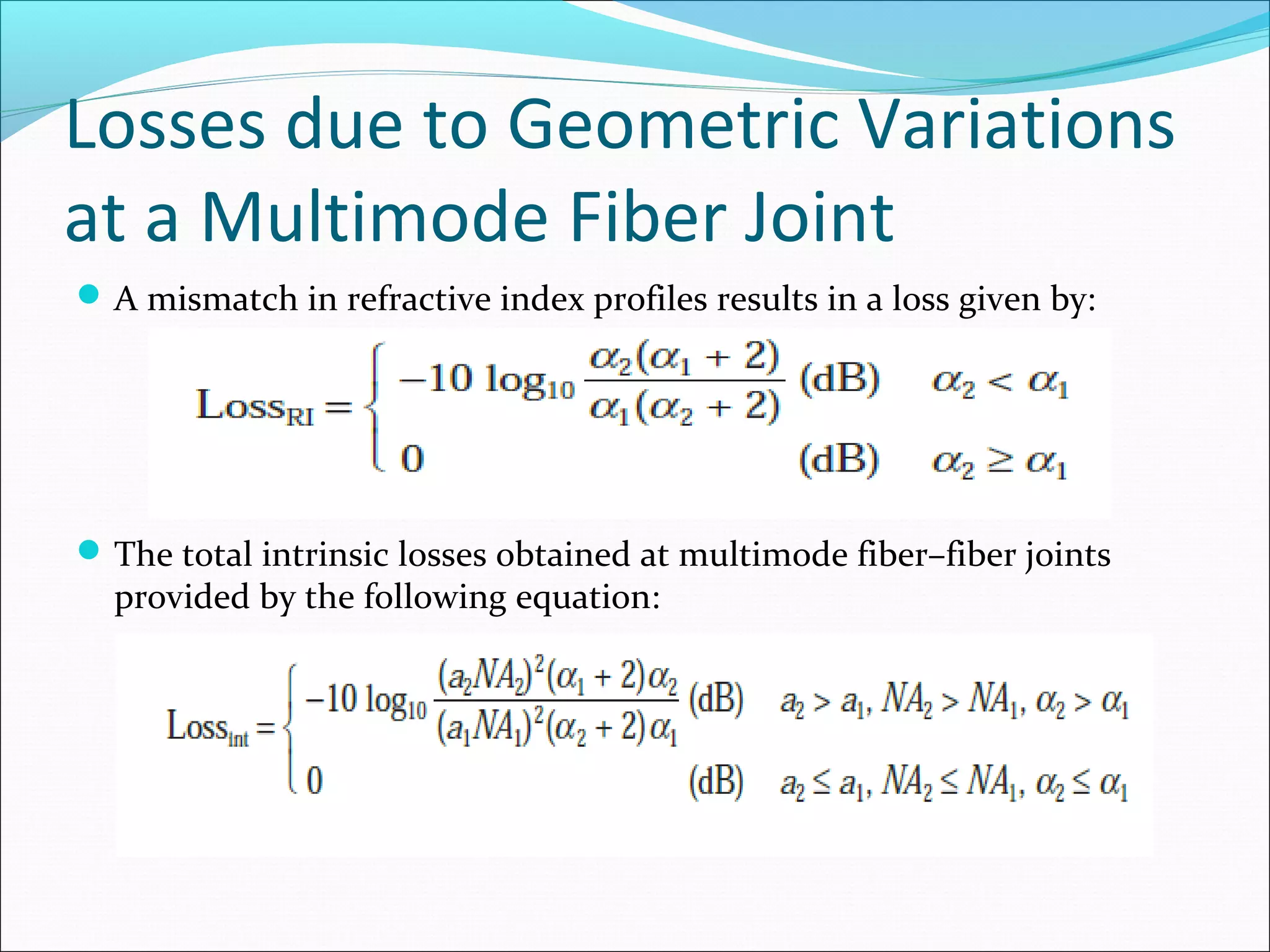 Losses due to Geometric Variations
at a Multimode Fiber Joint
A mismatch in refractive index profiles results in a loss given by:
The total intrinsic losses obtained at multimode fiber–fiber joints
provided by the following equation:
 
