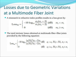 Losses due to Geometric Variations
at a Multimode Fiber Joint
A mismatch in refractive index profiles results in a loss given by:
The total intrinsic losses obtained at multimode fiber–fiber joints
provided by the following equation:
 