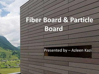 Presented by – Azleen Kazi
Fiber Board & Particle
Board
 