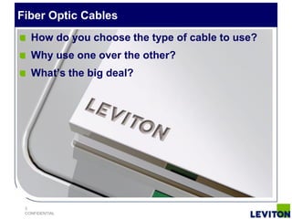 Fiber Optic Cables
   How do you choose the type of cable to use?
   Why use one over the other?
   What’s the big deal?




 3
 CONFIDENTIAL
 