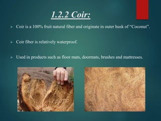 1.2.2 Coir:
 Coir is a 100% fruit natural fiber and originate in outer husk of “Coconut”.
 Coir fiber is relatively waterproof.
 Used in products such as floor mats, doormats, brushes and mattresses.
 