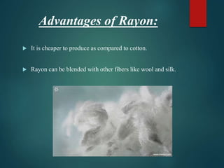 Advantages of Rayon:
 It is cheaper to produce as compared to cotton.
 Rayon can be blended with other fibers like wool and silk.
 