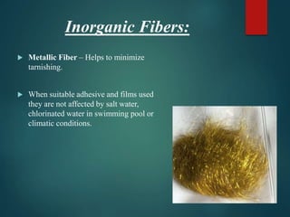 Inorganic Fibers:
 Metallic Fiber – Helps to minimize
tarnishing.
 When suitable adhesive and films used
they are not affected by salt water,
chlorinated water in swimming pool or
climatic conditions.
 