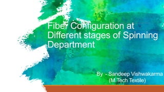Fiber Configuration at
Different stages of Spinning
Department
By - Sandeep Vishwakarma
(M.Tech Textile)
 