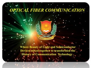 OPTICAL FIBER COMMUNICATION
Where Beauty of Light and Semiconductor
Devices mixed together to transformed the
History of Communication Technology .
 