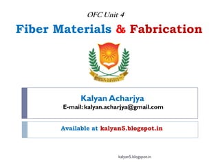 Fiber Materials & Fabrication
Available at kalyan5.blogspot.in
OFC Unit 4
Kalyan Acharjya
E-mail: kalyan.acharjya@gmail.com
kalyan5.blogspot.in
 