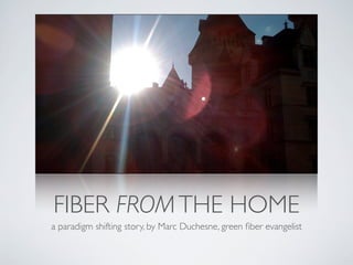 FIBER FROMTHE HOME
a paradigm shifting story, by Marc Duchesne, green ﬁber evangelist
 