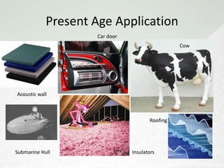 Present Age Application
                    Car door
                                                Cow




Acoustic wall



                                      Roofing




Submarine Hull                 Insulators
 