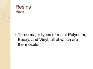 Resins
Matrix
 Three major types of resin: Polyester,
Epoxy, and Vinyl, all of which are
thermosets.
 