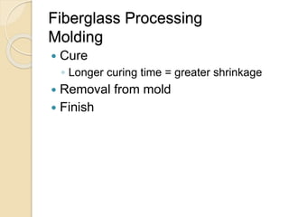 Fiberglass Processing
Molding
 Cure
◦ Longer curing time = greater shrinkage
 Removal from mold
 Finish
 