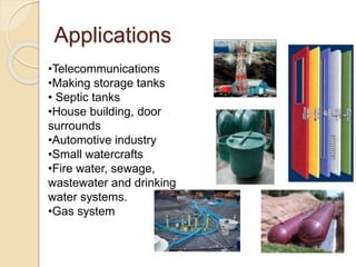 Applications
•Telecommunications
•Making storage tanks
• Septic tanks
•House building, door
surrounds
•Automotive industry
•Small watercrafts
•Fire water, sewage,
wastewater and drinking
water systems.
•Gas system
 
