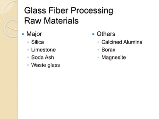 Glass Fiber Processing
Raw Materials
 Major
◦ Silica
◦ Limestone
◦ Soda Ash
◦ Waste glass
 Others
◦ Calcined Alumina
◦ Borax
◦ Magnesite
 