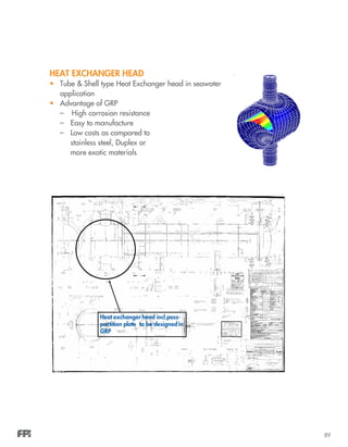 89
HEAT EXCHANGER HEAD
•	 Tube & Shell type Heat Exchanger head in seawater
application
•	 Advantage of GRP
–	 High corrosion resistance
–	 Easy to manufacture
–	 Low costs as compared to
stainless steel, Duplex or
more exotic materials
 