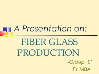 A Presentation on:
 FIBER GLASS
PRODUCTION
             -Group ‘E’
               FY MBA
 