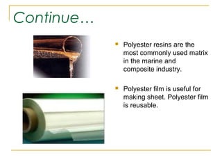 Continue…
               Polyester resins are the
                most commonly used matrix
                in the marine and
                composite industry.

               Polyester film is useful for
                making sheet. Polyester film
                is reusable.
 