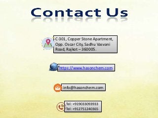 https://www.hasonchem.com
C-301, Copper Stone Apartment,
Opp. Oscar City, Sadhu Vasvani
Road, Rajkot – 360005.
Tel: +919033093933
Tel: +912751240365
info@hasonchem.com
 
