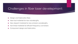 Challenges in fiber laser develepmant:
 Design and Fabrication fiber.
 New host materials for new wavelengths.
 New dopant materials for new emission wavelengths.
 Non linear materials for efficient frequency conversion.
 Component design and fabrication.
 