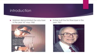 introduction
 Maiman demonstrated the ruby laser
in the year 16th may 1960
 Snitzer built the first fiber laser in the
year 1961.
 