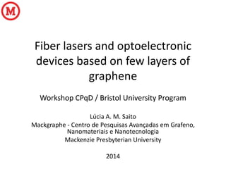 Fiber lasers and optoelectronic
devices based on few layers of
graphene
Workshop CPqD / Bristol University Program
Lúcia A. M. Saito
Mackgraphe - Centro de Pesquisas Avançadas em Grafeno,
Nanomateriais e Nanotecnologia
Mackenzie Presbyterian University
2014
 