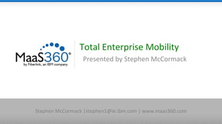 Total Enterprise Mobility
Presented by Stephen McCormack
Stephen McCormack |stephen1@ie.ibm.com | www.maas360.com
 