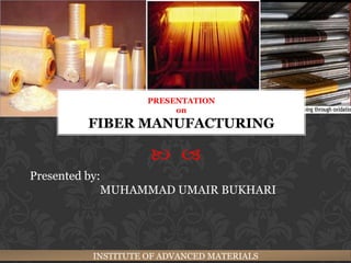 PRESENTATION
                       on
        FIBER MANUFACTURING

                   
Presented by:
             MUHAMMAD UMAIR BUKHARI




        INSTITUTE OF ADVANCED MATERIALS
 