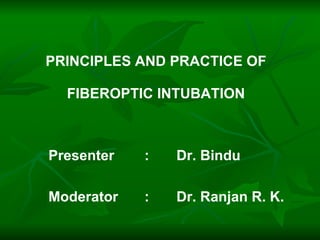 PRINCIPLES AND PRACTICE OF

  FIBEROPTIC INTUBATION



Presenter   :   Dr. Bindu

Moderator   :   Dr. Ranjan R. K.
 