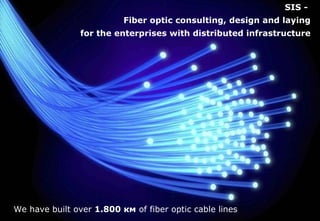 SIS -  Fiber optic consulting, design and laying for the enterprises with distributed infrastructure We have built over  1.800  км   of fiber optic cable lines 