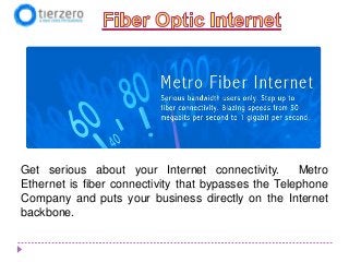 Get serious about your Internet connectivity.
Metro
Ethernet is fiber connectivity that bypasses the Telephone
Company and puts your business directly on the Internet
backbone.

 